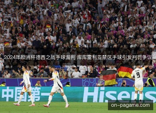 2024年欧洲杯德西之战手球漏判 库库雷利亚禁区手球引发判罚争议